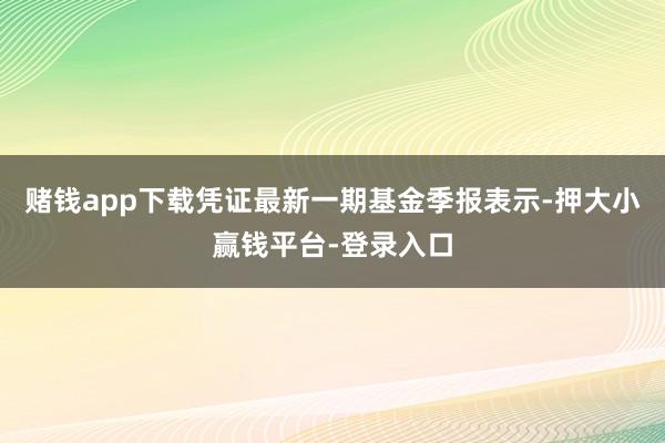 赌钱app下载凭证最新一期基金季报表示-押大小赢钱平台-登录入口