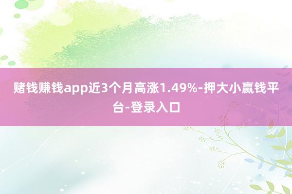 赌钱赚钱app近3个月高涨1.49%-押大小赢钱平台-登录入口