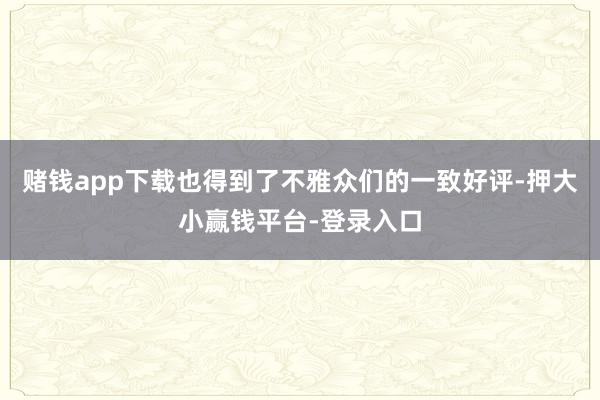 赌钱app下载也得到了不雅众们的一致好评-押大小赢钱平台-登录入口