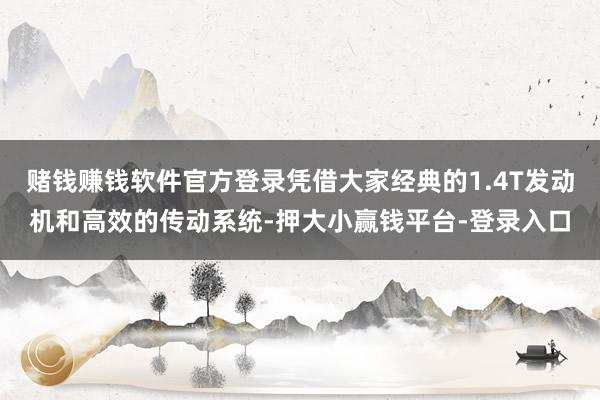 赌钱赚钱软件官方登录凭借大家经典的1.4T发动机和高效的传动系统-押大小赢钱平台-登录入口