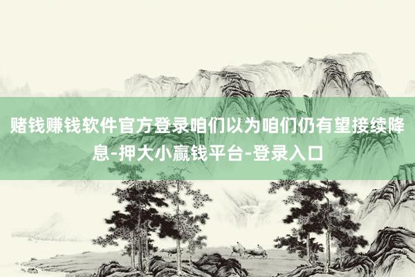 赌钱赚钱软件官方登录咱们以为咱们仍有望接续降息-押大小赢钱平台-登录入口