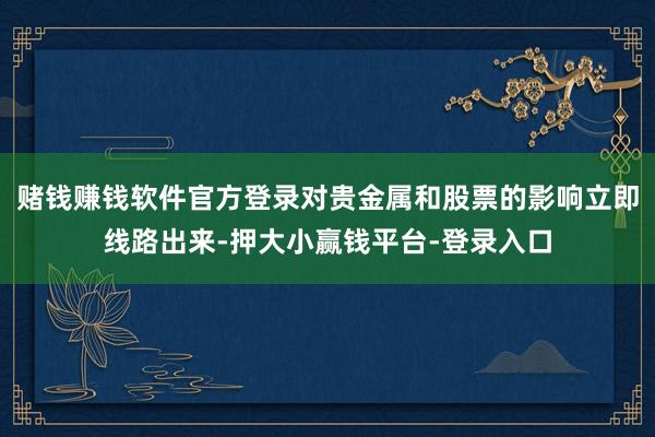 赌钱赚钱软件官方登录对贵金属和股票的影响立即线路出来-押大小赢钱平台-登录入口