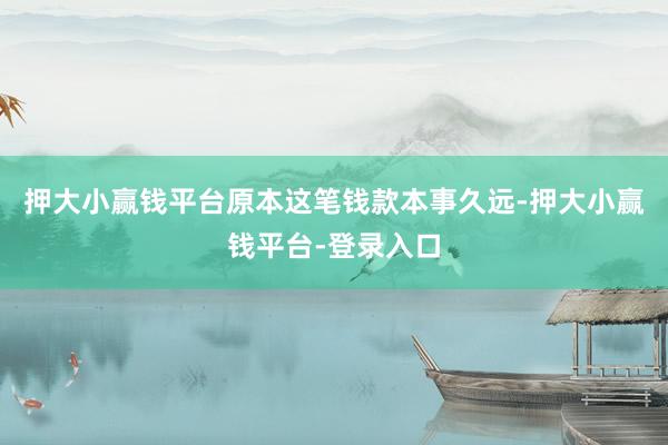 押大小赢钱平台原本这笔钱款本事久远-押大小赢钱平台-登录入口