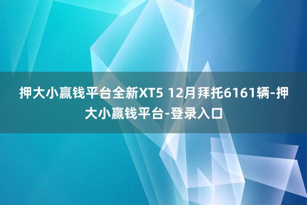 押大小赢钱平台全新XT5 12月拜托6161辆-押大小赢钱平台-登录入口