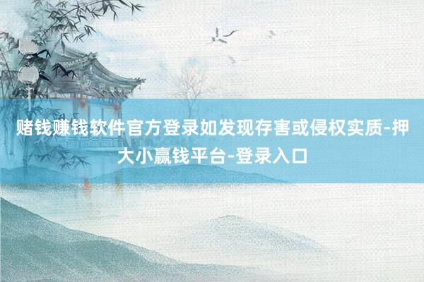 赌钱赚钱软件官方登录如发现存害或侵权实质-押大小赢钱平台-登录入口