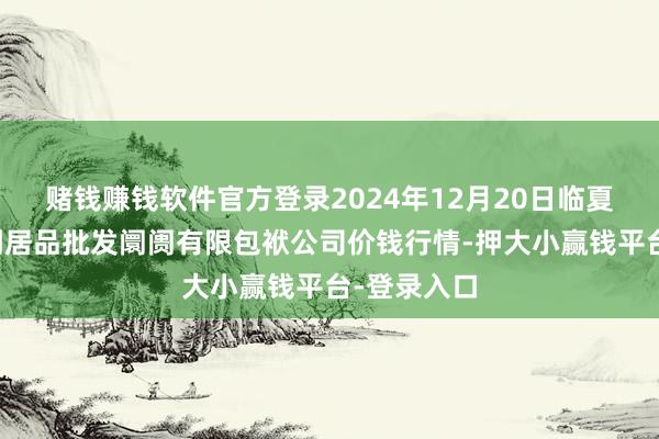 赌钱赚钱软件官方登录2024年12月20日临夏市富临农副居品批发阛阓有限包袱公司价钱行情-押大小赢钱平台-登录入口