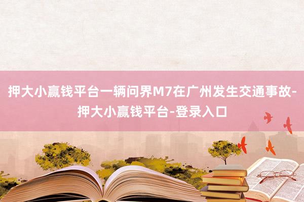 押大小赢钱平台一辆问界M7在广州发生交通事故-押大小赢钱平台-登录入口