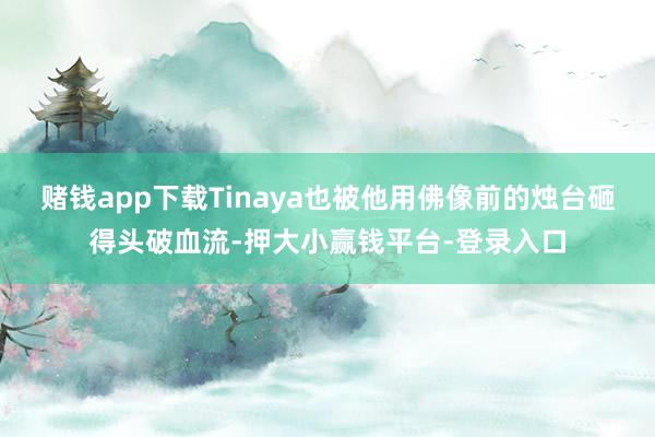 赌钱app下载Tinaya也被他用佛像前的烛台砸得头破血流-押大小赢钱平台-登录入口