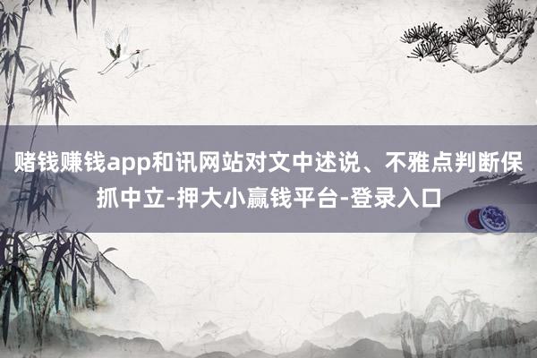 赌钱赚钱app和讯网站对文中述说、不雅点判断保抓中立-押大小赢钱平台-登录入口