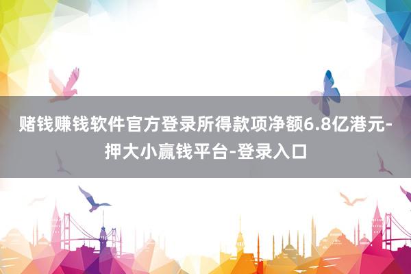 赌钱赚钱软件官方登录所得款项净额6.8亿港元-押大小赢钱平台-登录入口