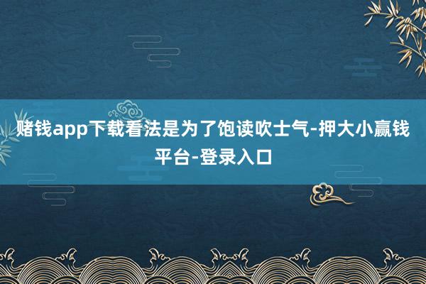 赌钱app下载看法是为了饱读吹士气-押大小赢钱平台-登录入口