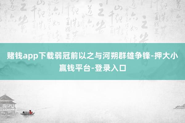 赌钱app下载弱冠前以之与河朔群雄争锋-押大小赢钱平台-登录入口