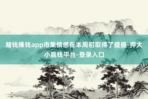 赌钱赚钱app市集情感在本周初取得了提振-押大小赢钱平台-登录入口