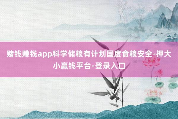 赌钱赚钱app科学储粮有计划国度食粮安全-押大小赢钱平台-登录入口