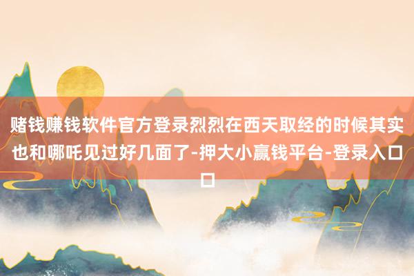 赌钱赚钱软件官方登录烈烈在西天取经的时候其实也和哪吒见过好几面了-押大小赢钱平台-登录入口