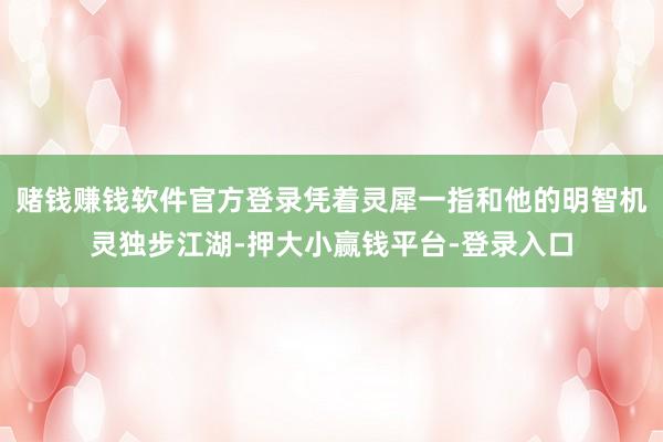 赌钱赚钱软件官方登录凭着灵犀一指和他的明智机灵独步江湖-押大小赢钱平台-登录入口