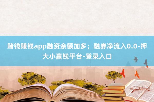 赌钱赚钱app融资余额加多；融券净流入0.0-押大小赢钱平台-登录入口