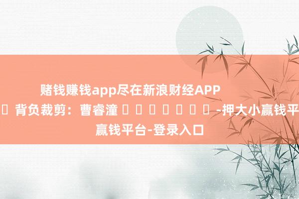赌钱赚钱app尽在新浪财经APP            						背负裁剪：曹睿潼 							-押大小赢钱平台-登录入口