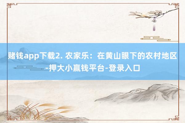 赌钱app下载2. 农家乐：在黄山眼下的农村地区-押大小赢钱平台-登录入口