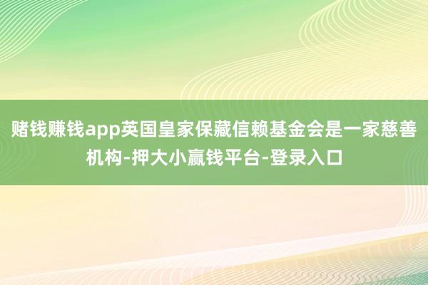 赌钱赚钱app英国皇家保藏信赖基金会是一家慈善机构-押大小赢钱平台-登录入口