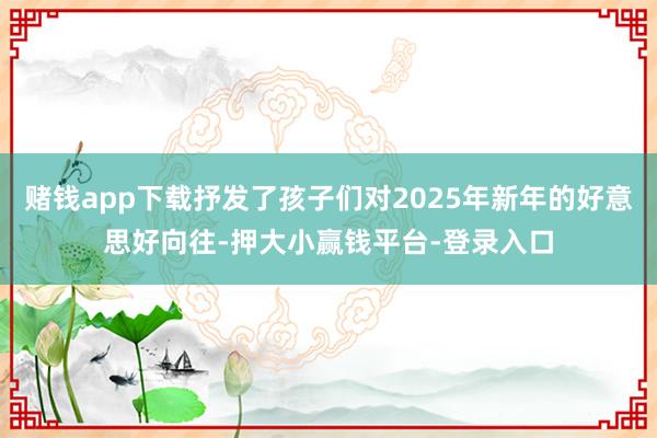 赌钱app下载抒发了孩子们对2025年新年的好意思好向往-押大小赢钱平台-登录入口