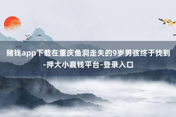 赌钱app下载在重庆鱼洞走失的9岁男孩终于找到-押大小赢钱平台-登录入口