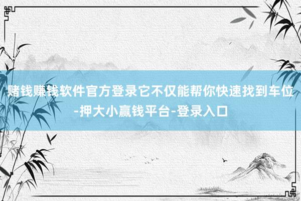 赌钱赚钱软件官方登录它不仅能帮你快速找到车位-押大小赢钱平台-登录入口