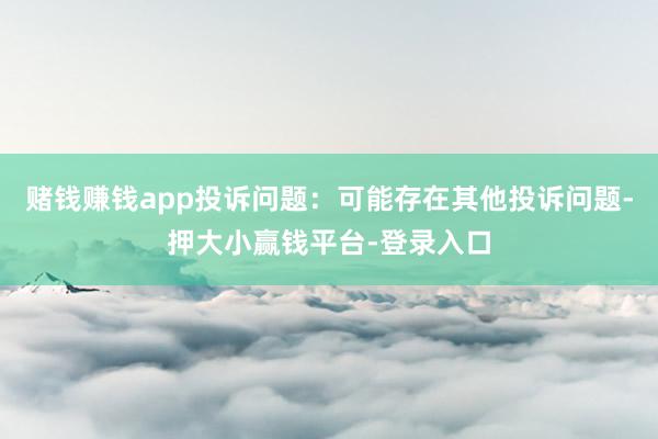 赌钱赚钱app投诉问题：可能存在其他投诉问题-押大小赢钱平台-登录入口