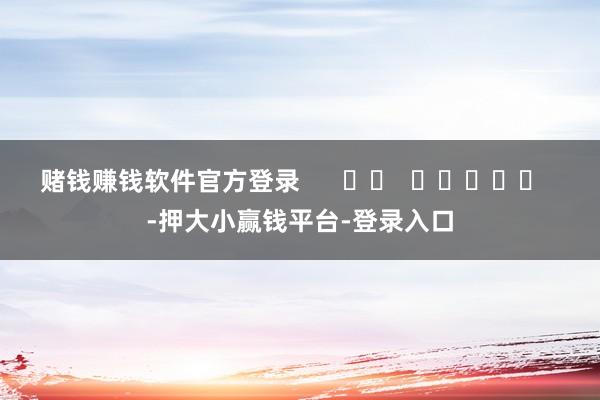 赌钱赚钱软件官方登录      		  					  -押大小赢钱平台-登录入口