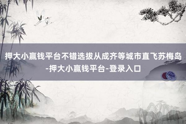 押大小赢钱平台不错选拔从成齐等城市直飞苏梅岛-押大小赢钱平台-登录入口