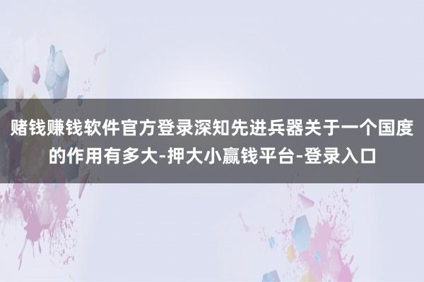 赌钱赚钱软件官方登录深知先进兵器关于一个国度的作用有多大-押大小赢钱平台-登录入口