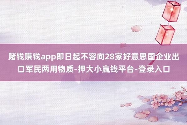 赌钱赚钱app即日起不容向28家好意思国企业出口军民两用物质-押大小赢钱平台-登录入口
