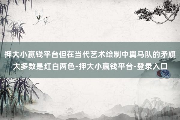 押大小赢钱平台但在当代艺术绘制中翼马队的矛旗大多数是红白两色-押大小赢钱平台-登录入口