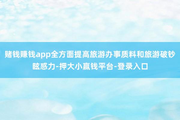 赌钱赚钱app全方面提高旅游办事质料和旅游破钞眩惑力-押大小赢钱平台-登录入口
