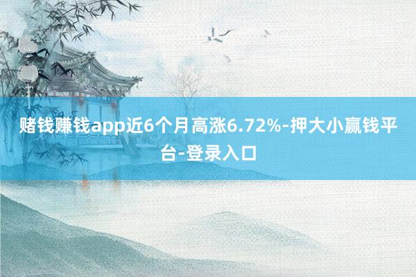 赌钱赚钱app近6个月高涨6.72%-押大小赢钱平台-登录入口