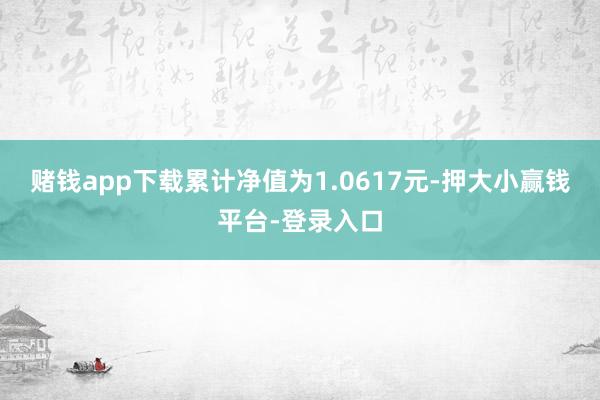 赌钱app下载累计净值为1.0617元-押大小赢钱平台-登录入口
