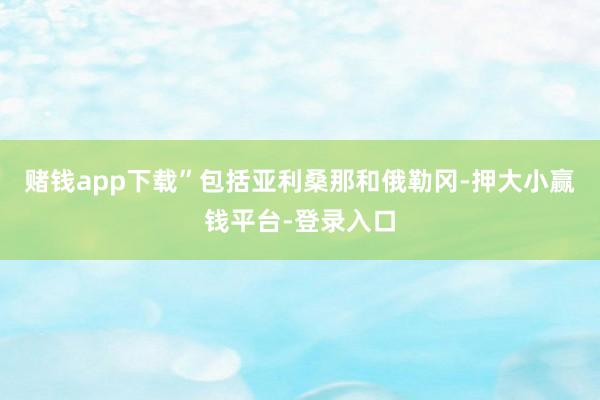 赌钱app下载”　　包括亚利桑那和俄勒冈-押大小赢钱平台-登录入口