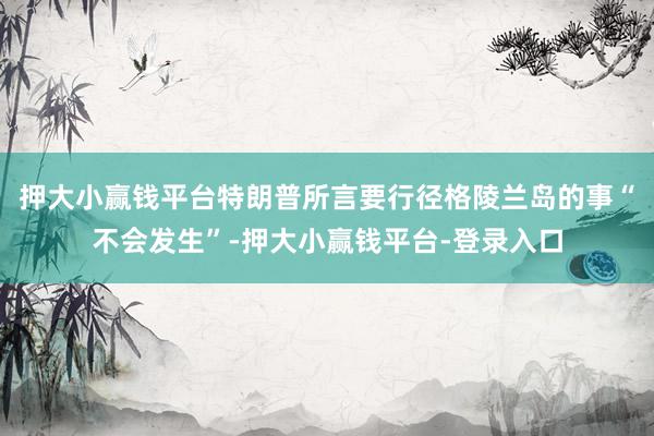 押大小赢钱平台特朗普所言要行径格陵兰岛的事“不会发生”-押大小赢钱平台-登录入口