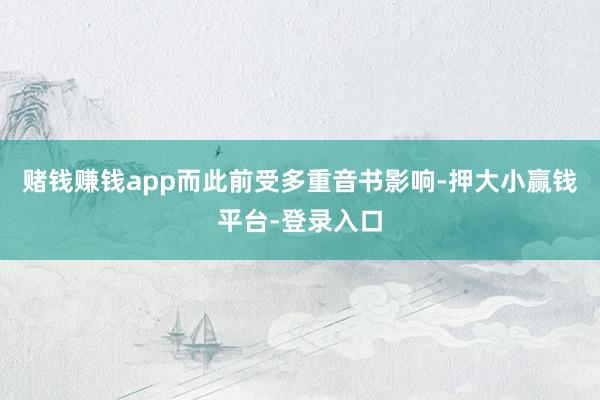 赌钱赚钱app而此前受多重音书影响-押大小赢钱平台-登录入口