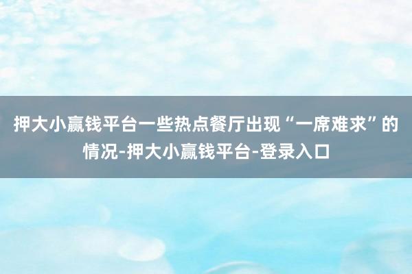 押大小赢钱平台一些热点餐厅出现“一席难求”的情况-押大小赢钱平台-登录入口