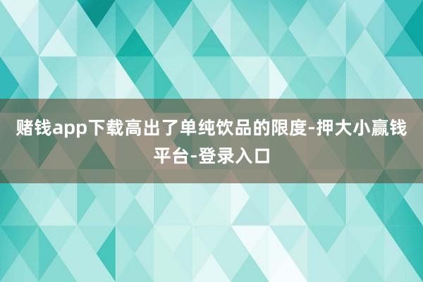 赌钱app下载高出了单纯饮品的限度-押大小赢钱平台-登录入口