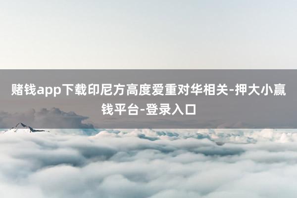 赌钱app下载印尼方高度爱重对华相关-押大小赢钱平台-登录入口