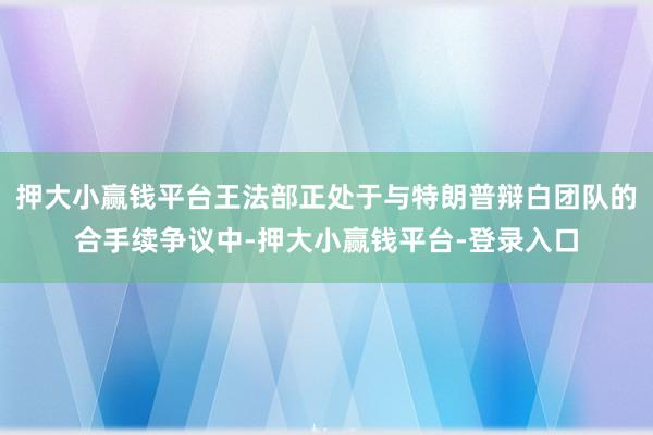 押大小赢钱平台王法部正处于与特朗普辩白团队的合手续争议中-押大小赢钱平台-登录入口