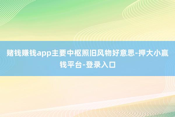 赌钱赚钱app主要中枢照旧风物好意思-押大小赢钱平台-登录入口