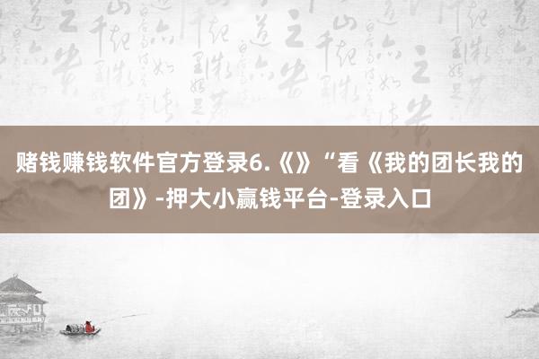 赌钱赚钱软件官方登录6.《》“看《我的团长我的团》-押大小赢钱平台-登录入口