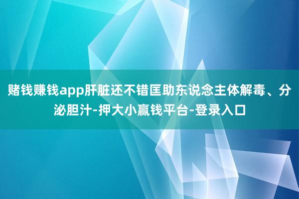 赌钱赚钱app肝脏还不错匡助东说念主体解毒、分泌胆汁-押大小赢钱平台-登录入口