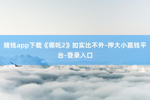 赌钱app下载《哪吒2》如实比不外-押大小赢钱平台-登录入口