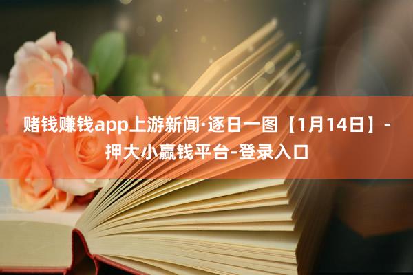 赌钱赚钱app上游新闻·逐日一图【1月14日】-押大小赢钱平台-登录入口