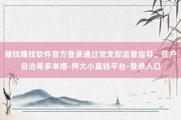 赌钱赚钱软件官方登录通过党支部监管指导、住户自治等多举措-押大小赢钱平台-登录入口