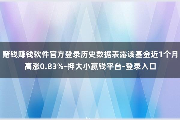 赌钱赚钱软件官方登录历史数据表露该基金近1个月高涨0.83%-押大小赢钱平台-登录入口